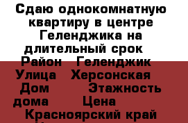 Сдаю однокомнатную квартиру в центре Геленджика на длительный срок  › Район ­ Геленджик › Улица ­ Херсонская  › Дом ­ 22 › Этажность дома ­ 5 › Цена ­ 20 000 - Красноярский край Недвижимость » Квартиры аренда   . Красноярский край